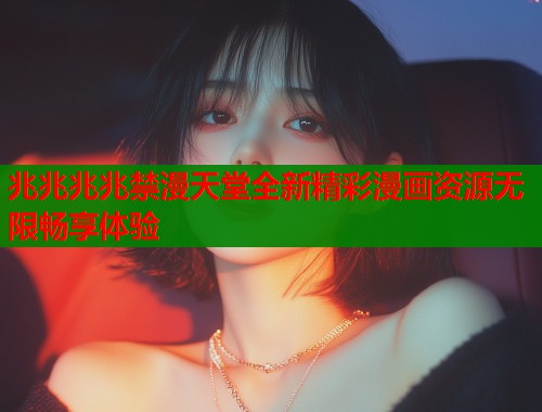 兆兆兆兆禁漫天堂全新精彩漫画资源无限畅享体验  第1张