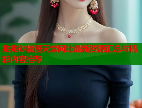 兆兆砂禁漫天堂网址最新资源汇总与精彩内容推荐  第2张