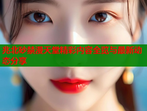 兆北砂禁漫天堂精彩内容全览与最新动态分享  第1张