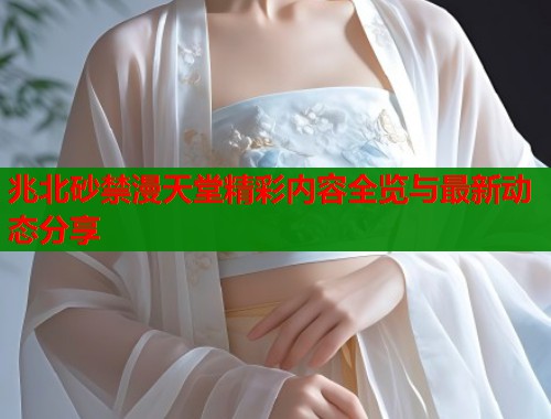 兆北砂禁漫天堂精彩内容全览与最新动态分享  第2张