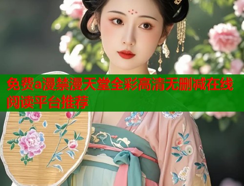 免费a漫禁漫天堂全彩高清无删减在线阅读平台推荐  第1张
