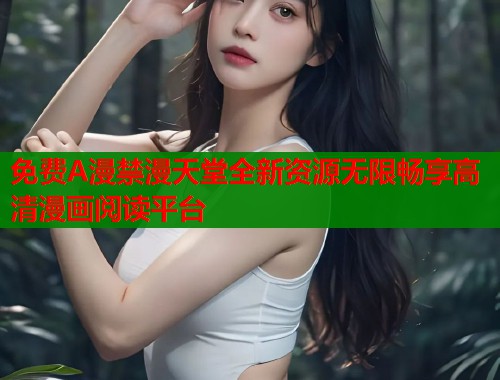 免费A漫禁漫天堂全新资源无限畅享高清漫画阅读平台  第1张