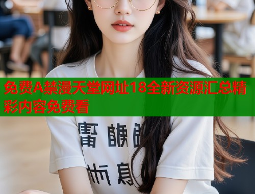 免费A禁漫天堂网址18全新资源汇总精彩内容免费看  第1张