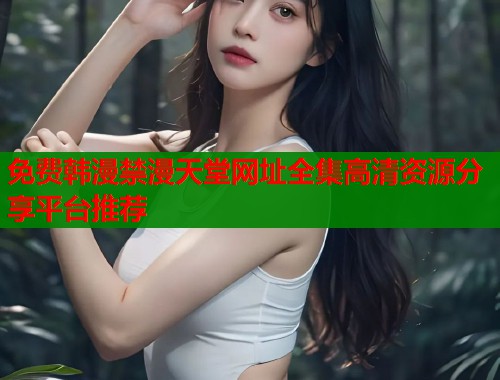 免费韩漫禁漫天堂网址全集高清资源分享平台推荐  第1张