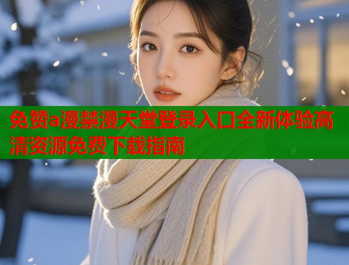 免赞a漫禁漫天堂登录入口全新体验高清资源免费下载指南  第1张
