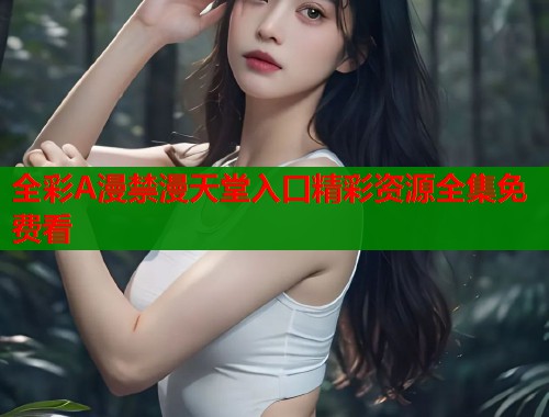 全彩A漫禁漫天堂入口精彩资源全集免费看  第1张