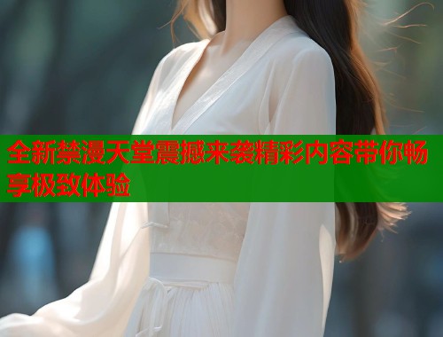 全新禁漫天堂震撼来袭精彩内容带你畅享极致体验  第1张