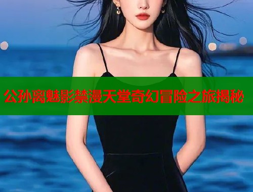 公孙离魅影禁漫天堂奇幻冒险之旅揭秘  第1张