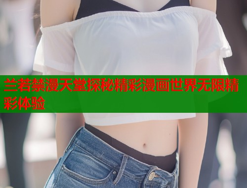 兰若禁漫天堂探秘精彩漫画世界无限精彩体验  第1张