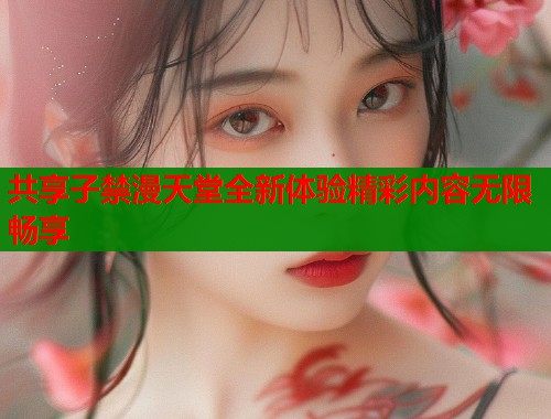 共享子禁漫天堂全新体验精彩内容无限畅享  第1张
