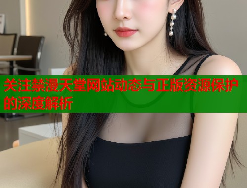 关注禁漫天堂网站动态与正版资源保护的深度解析  第1张
