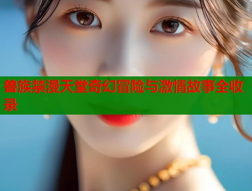 兽族禁漫天堂奇幻冒险与激情故事全收录  第1张