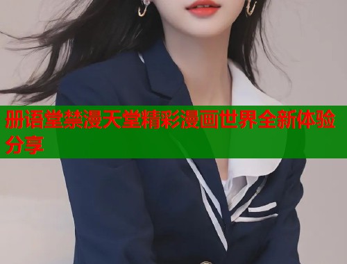 册语堂禁漫天堂精彩漫画世界全新体验分享  第1张
