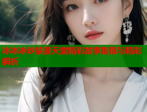冰冰冰砂禁漫天堂精彩故事集锦与精彩解析  第1张