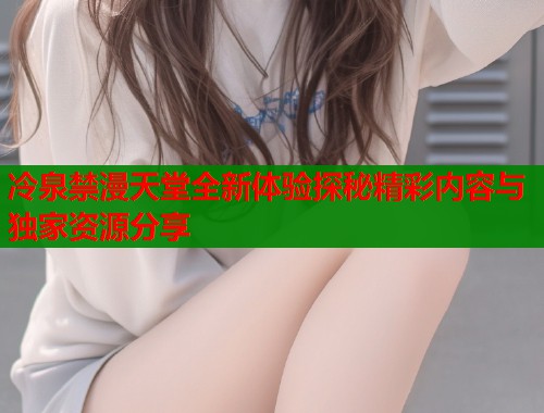 冷泉禁漫天堂全新体验探秘精彩内容与独家资源分享  第2张