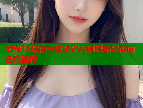 凝光18禁漫天堂全彩无删减精彩漫画合集推荐  第1张