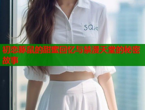 初恋豚鼠的甜蜜回忆与禁漫天堂的秘密故事  第1张