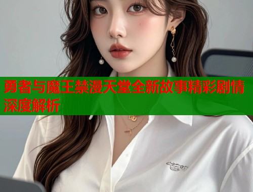勇者与魔王禁漫天堂全新故事精彩剧情深度解析  第1张