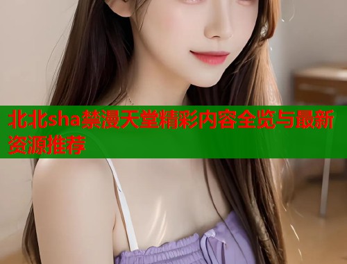 北北sha禁漫天堂精彩内容全览与最新资源推荐  第1张