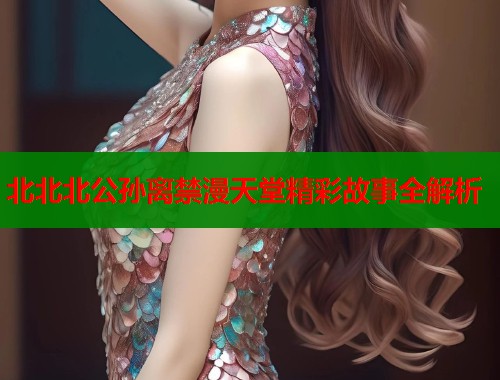 北北北公孙离禁漫天堂精彩故事全解析  第1张