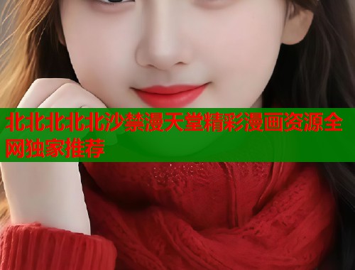 北北北北北沙禁漫天堂精彩漫画资源全网独家推荐  第1张