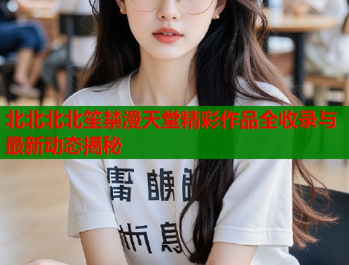 北北北北笙禁漫天堂精彩作品全收录与最新动态揭秘  第2张