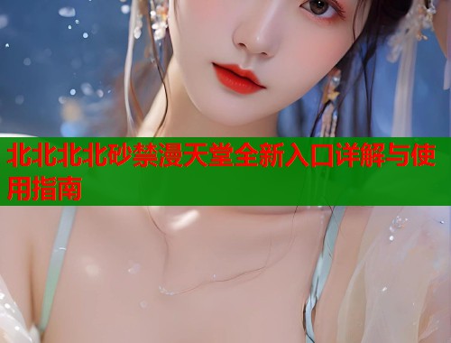 北北北北砂禁漫天堂全新入口详解与使用指南  第1张