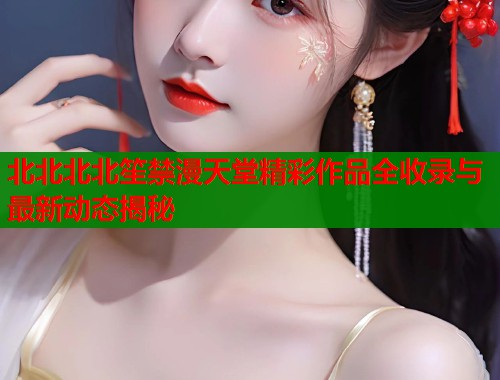 北北北北笙禁漫天堂精彩作品全收录与最新动态揭秘  第1张