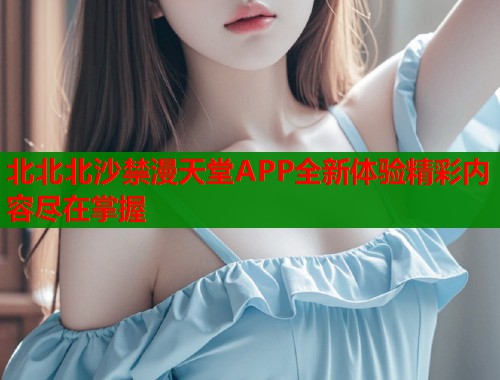 北北北沙禁漫天堂APP全新体验精彩内容尽在掌握  第1张