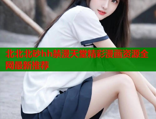 北北北砂hh禁漫天堂精彩漫画资源全网最新推荐  第1张
