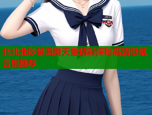 北北北砂禁温漫天堂精彩探秘高清壁纸合集推荐  第1张