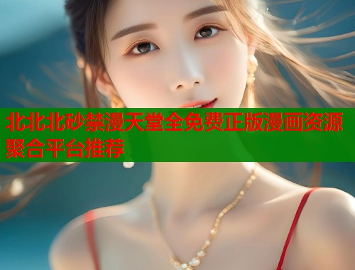 北北北砂禁漫天堂全免费正版漫画资源聚合平台推荐  第1张
