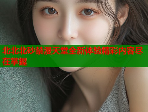 北北北砂禁漫天堂全新体验精彩内容尽在掌握  第1张