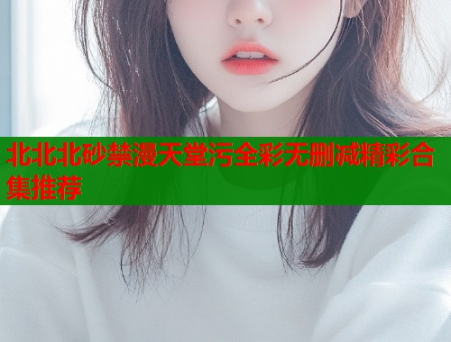 北北北砂禁漫天堂污全彩无删减精彩合集推荐  第1张
