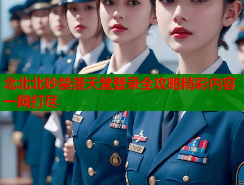 北北北砂禁漫天堂登录全攻略精彩内容一网打尽  第1张