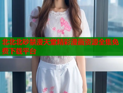 北北北砂禁漫天堂精彩漫画资源全集免费下载平台  第1张