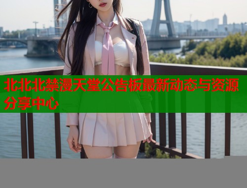 北北北禁漫天堂公告板最新动态与资源分享中心  第2张