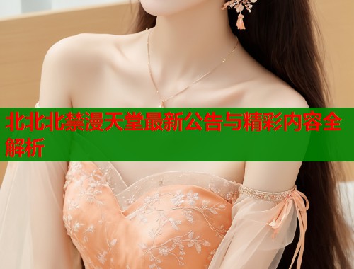北北北禁漫天堂最新公告与精彩内容全解析  第2张