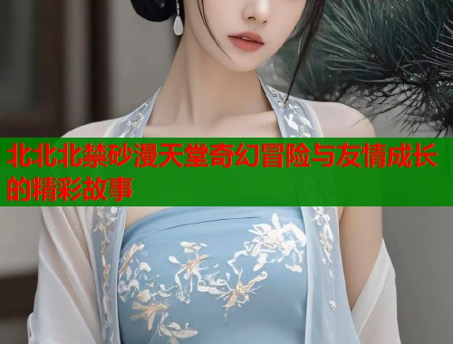 北北北禁砂漫天堂奇幻冒险与友情成长的精彩故事  第1张