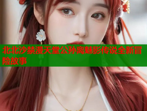 北北沙禁漫天堂公孙离魅影传说全新冒险故事  第1张
