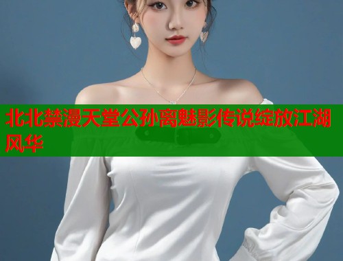 北北禁漫天堂公孙离魅影传说绽放江湖风华  第1张