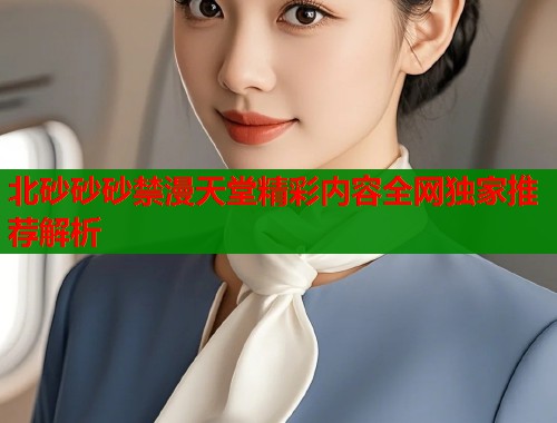 北砂砂砂禁漫天堂精彩内容全网独家推荐解析  第1张