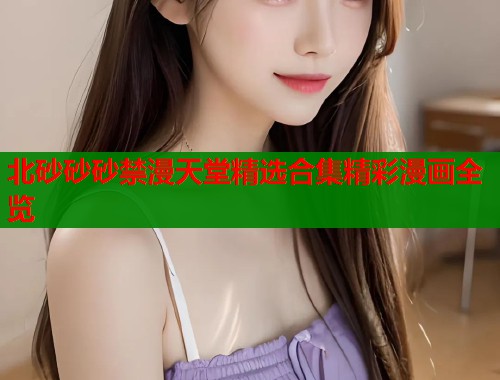 北砂砂砂禁漫天堂精选合集精彩漫画全览  第1张