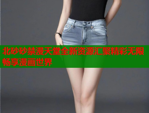 北砂砂禁漫天堂全新资源汇聚精彩无限畅享漫画世界  第1张