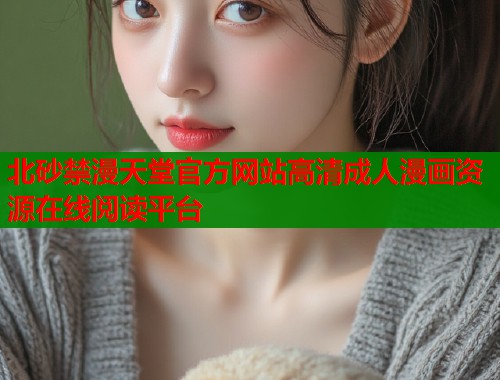 北砂禁漫天堂官方网站高清成人漫画资源在线阅读平台  第1张