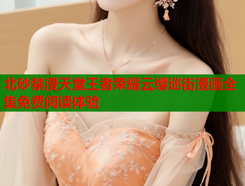 北砂禁漫天堂王者荣耀云缨巡街漫画全集免费阅读体验  第1张