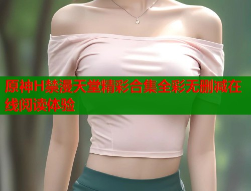 原神H禁漫天堂精彩合集全彩无删减在线阅读体验  第2张