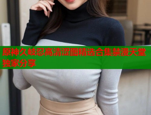原神久岐忍高清涩图精选合集禁漫天堂独家分享  第1张