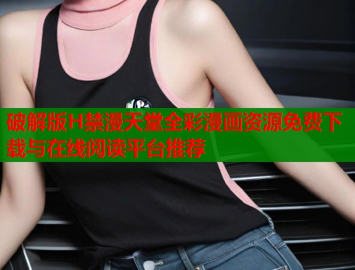 破解版H禁漫天堂全彩漫画资源免费下载与在线阅读平台推荐  第1张