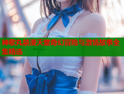 神歌丸禁漫天堂奇幻冒险与激情故事全集精选  第1张